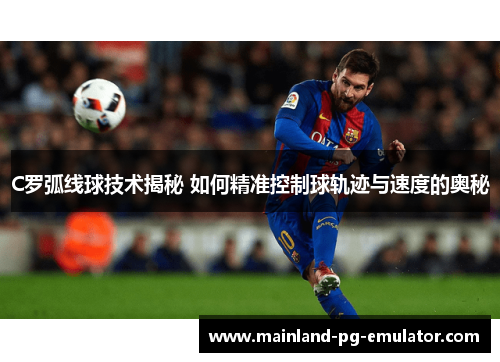 C罗弧线球技术揭秘 如何精准控制球轨迹与速度的奥秘