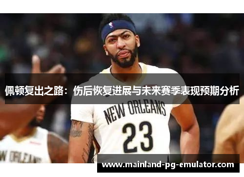 佩顿复出之路：伤后恢复进展与未来赛季表现预期分析