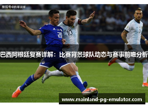 巴西阿根廷复赛详解：比赛背景球队动态与赛事前瞻分析