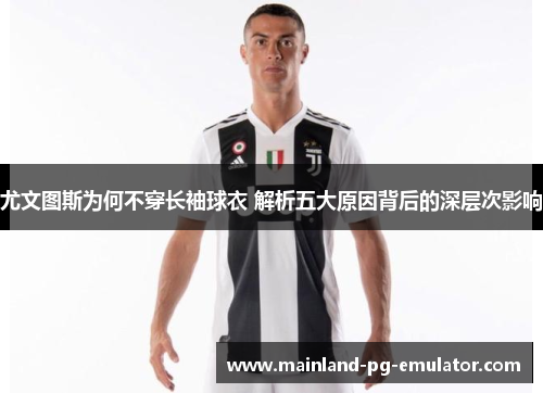 尤文图斯为何不穿长袖球衣 解析五大原因背后的深层次影响
