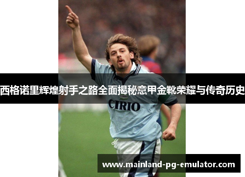 西格诺里辉煌射手之路全面揭秘意甲金靴荣耀与传奇历史