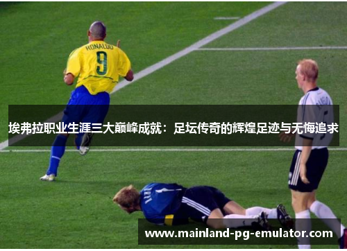 埃弗拉职业生涯三大巅峰成就：足坛传奇的辉煌足迹与无悔追求