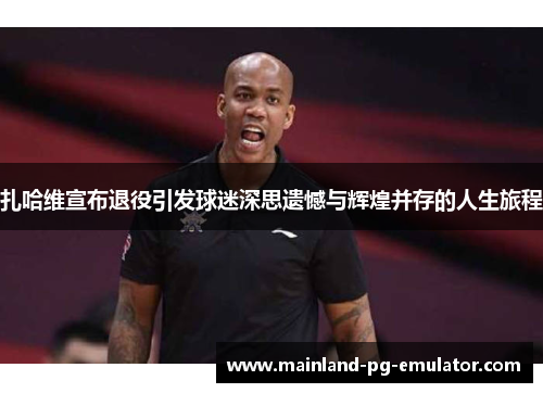 扎哈维宣布退役引发球迷深思遗憾与辉煌并存的人生旅程