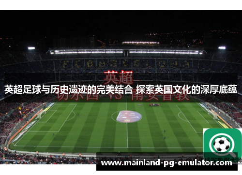英超足球与历史遗迹的完美结合 探索英国文化的深厚底蕴