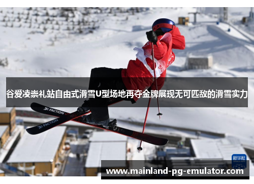 谷爱凌崇礼站自由式滑雪U型场地再夺金牌展现无可匹敌的滑雪实力