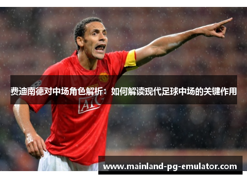 费迪南德对中场角色解析:如何解读现代足球中场的关键作用 费迪南德对中场角色解析:如何解读现代足球中场的关键作用