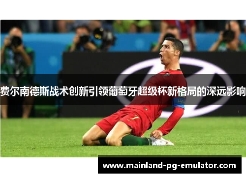 费尔南德斯战术创新引领葡萄牙超级杯新格局的深远影响 费尔南德斯战术创新引领葡萄牙超级杯新格局的深远影响