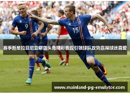 赛季新星拉菲尼亚崭露头角精彩表现引领球队攻势赢得球迷喜爱 赛季新星拉菲尼亚崭露头角精彩表现引领球队攻势赢得球迷喜爱