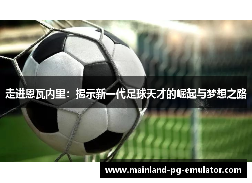 走进恩瓦内里:揭示新一代足球天才的崛起与梦想之路 走进恩瓦内里:揭示新一代足球天才的崛起与梦想之路