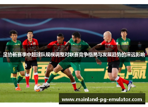 足协新赛季中超球队规模调整对联赛竞争格局与发展趋势的深远影响 足协新赛季中超球队规模调整对联赛竞争格局与发展趋势的深远影响