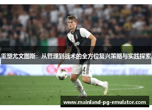 重塑尤文图斯:从管理到战术的全方位复兴策略与实践探索 重塑尤文图斯:从管理到战术的全方位复兴策略与实践探索