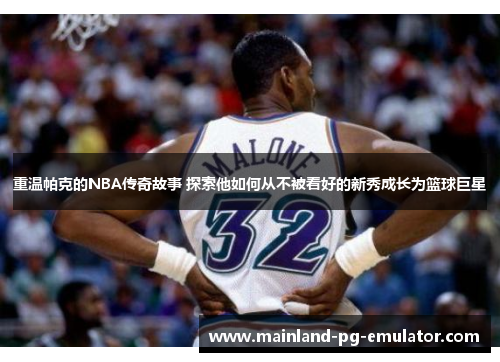 重温帕克的NBA传奇故事 探索他如何从不被看好的新秀成长为篮球巨星 重温帕克的NBA传奇故事 探索他如何从不被看好的新秀成长为篮球巨星