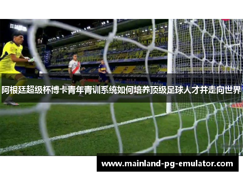 阿根廷超级杯博卡青年青训系统如何培养顶级足球人才并走向世界