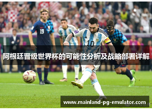 阿根廷晋级世界杯的可能性分析及战略部署详解 阿根廷晋级世界杯的可能性分析及战略部署详解