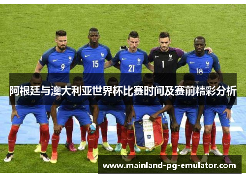 阿根廷与澳大利亚世界杯比赛时间及赛前精彩分析 阿根廷与澳大利亚世界杯比赛时间及赛前精彩分析