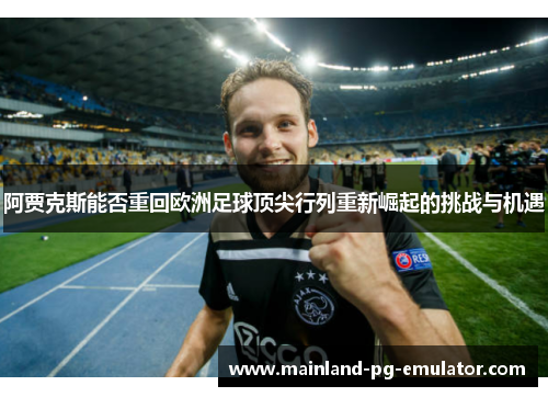 阿贾克斯能否重回欧洲足球顶尖行列重新崛起的挑战与机遇