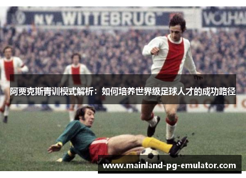 阿贾克斯青训模式解析：如何培养世界级足球人才的成功路径