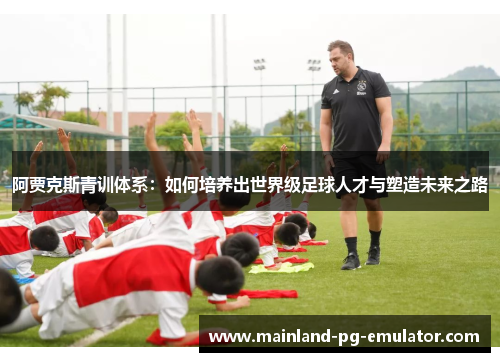 阿贾克斯青训体系：如何培养出世界级足球人才与塑造未来之路