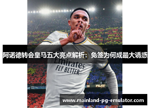 阿诺德转会皇马五大亮点解析：免签为何成最大诱惑