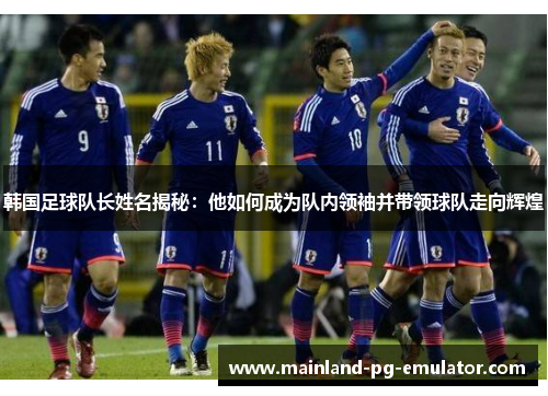 韩国足球队长姓名揭秘:他如何成为队内领袖并带领球队走向辉煌 韩国足球队长姓名揭秘:他如何成为队内领袖并带领球队走向辉煌