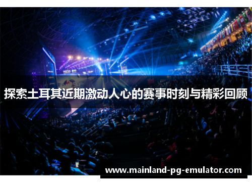 探索土耳其近期激动人心的赛事时刻与精彩回顾 探索土耳其近期激动人心的赛事时刻与精彩回顾