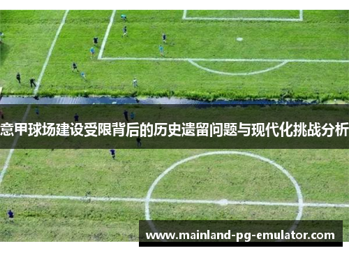意甲球场建设受限背后的历史遗留问题与现代化挑战分析 意甲球场建设受限背后的历史遗留问题与现代化挑战分析