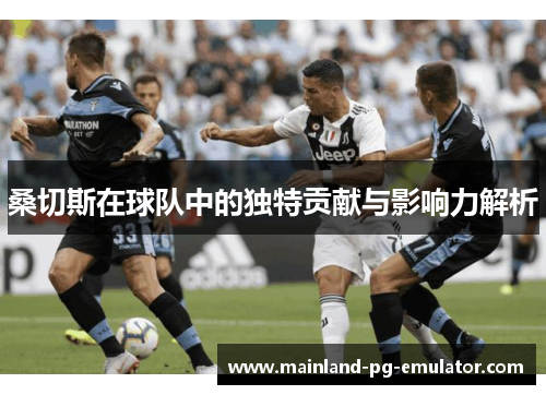 桑切斯在球队中的独特贡献与影响力解析