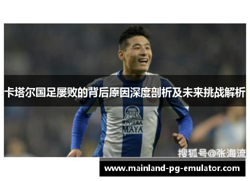 卡塔尔国足屡败的背后原因深度剖析及未来挑战解析