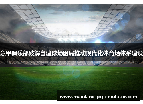 意甲俱乐部破解自建球场困局推动现代化体育场体系建设