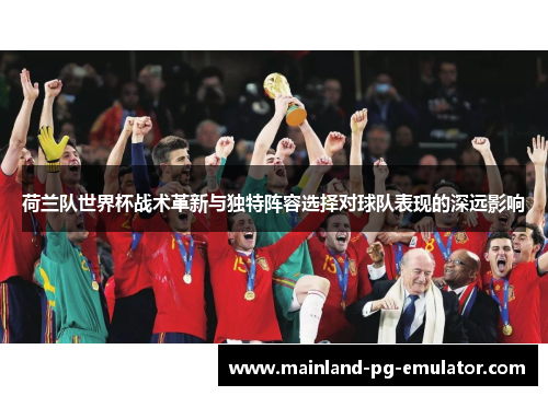 荷兰队世界杯战术革新与独特阵容选择对球队表现的深远影响