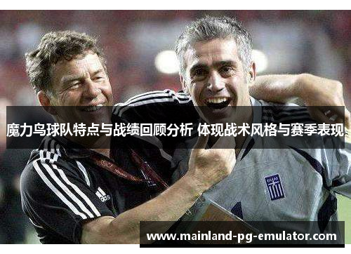 魔力鸟球队特点与战绩回顾分析 体现战术风格与赛季表现