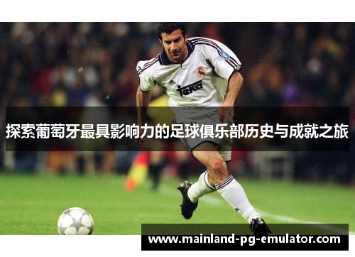 探索葡萄牙最具影响力的足球俱乐部历史与成就之旅