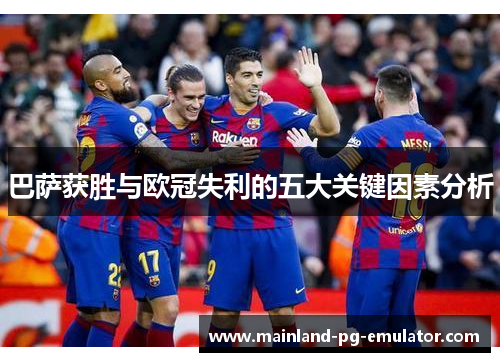 巴萨获胜与欧冠失利的五大关键因素分析 巴萨获胜与欧冠失利的五大关键因素分析