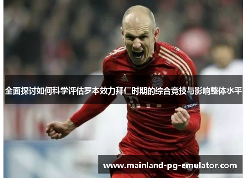 全面探讨如何科学评估罗本效力拜仁时期的综合竞技与影响整体水平