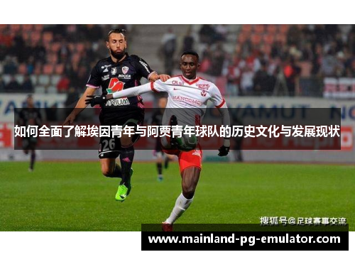 如何全面了解埃因青年与阿贾青年球队的历史文化与发展现状