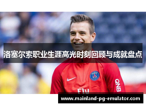 洛塞尔索职业生涯高光时刻回顾与成就盘点 洛塞尔索职业生涯高光时刻回顾与成就盘点