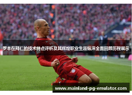 罗本在拜仁的技术特点评析及其辉煌职业生涯纵深全面回顾历程展示