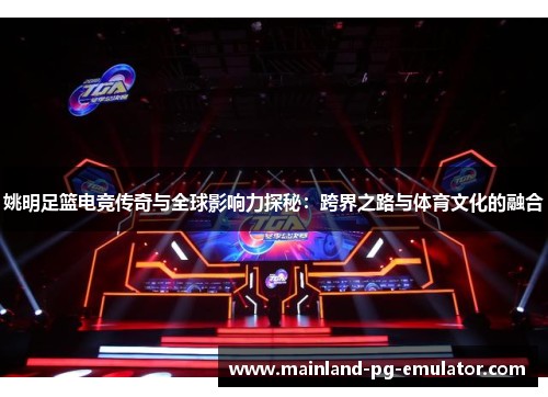 姚明足篮电竞传奇与全球影响力探秘：跨界之路与体育文化的融合