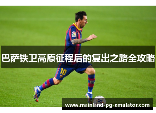 巴萨铁卫高原征程后的复出之路全攻略 巴萨铁卫高原征程后的复出之路全攻略
