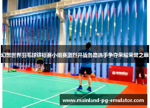 幻想世界羽毛球锦标赛小组赛激烈开战各路选手争夺荣耀荣誉之巅