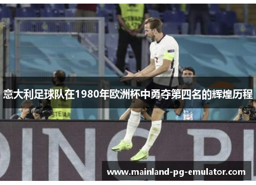 意大利足球队在1980年欧洲杯中勇夺第四名的辉煌历程 意大利足球队在1980年欧洲杯中勇夺第四名的辉煌历程