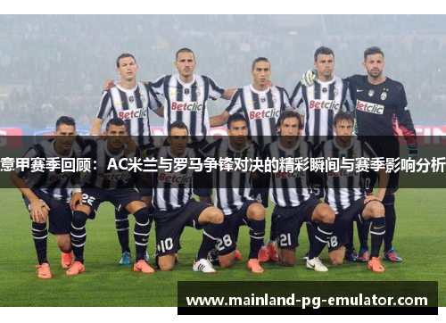 意甲赛季回顾：AC米兰与罗马争锋对决的精彩瞬间与赛季影响分析