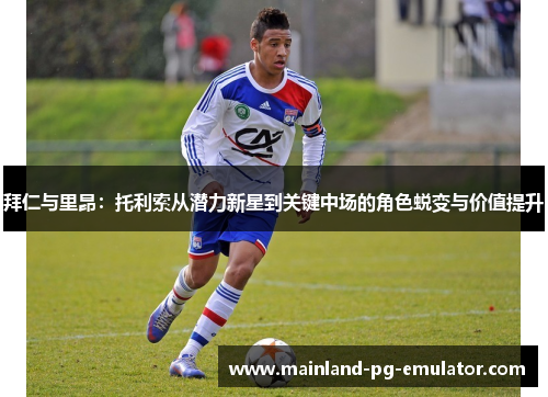 拜仁与里昂:托利索从潜力新星到关键中场的角色蜕变与价值提升 拜仁与里昂:托利索从潜力新星到关键中场的角色蜕变与价值提升