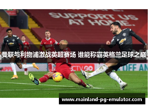 曼联与利物浦激战英超赛场 谁能称霸英格兰足球之巅