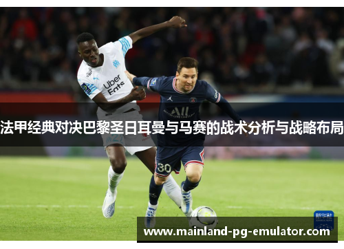 法甲经典对决巴黎圣日耳曼与马赛的战术分析与战略布局