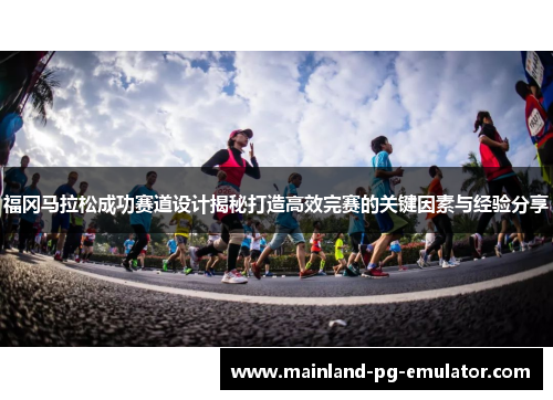 福冈马拉松成功赛道设计揭秘打造高效完赛的关键因素与经验分享