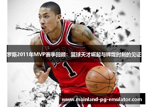 罗斯2011年MVP赛季回顾：篮球天才崛起与辉煌时刻的见证