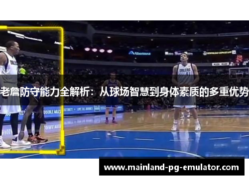 老詹防守能力全解析：从球场智慧到身体素质的多重优势