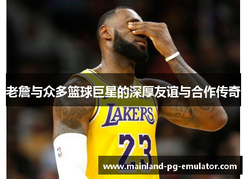 老詹与众多篮球巨星的深厚友谊与合作传奇