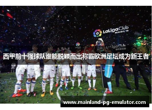 西甲前十强球队谁能脱颖而出称霸欧洲足坛成为新王者 西甲前十强球队谁能脱颖而出称霸欧洲足坛成为新王者
